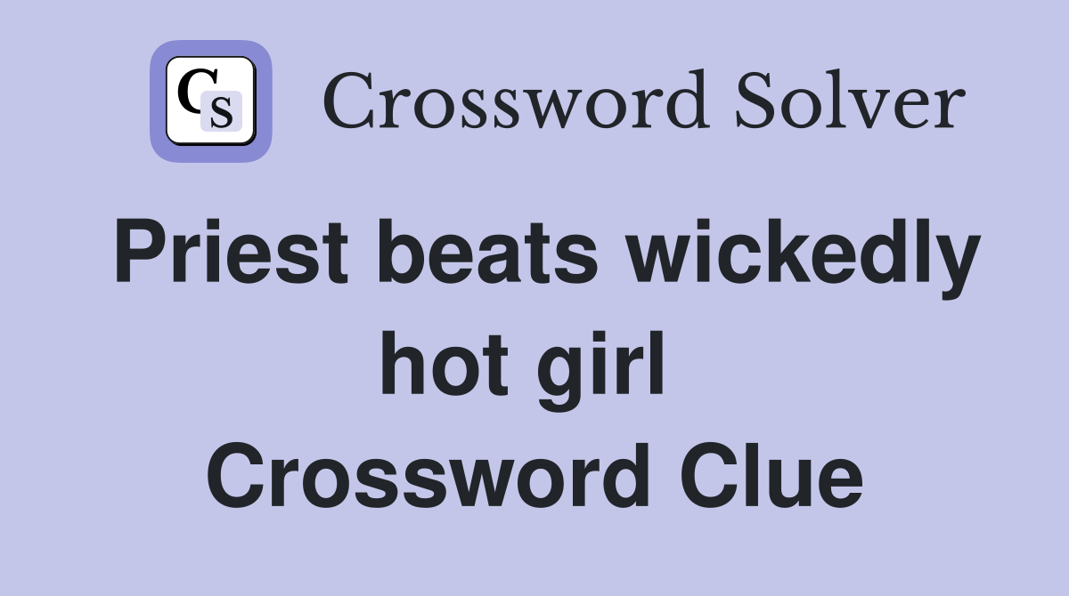 Priest beats wickedly hot girl  Crossword Clue