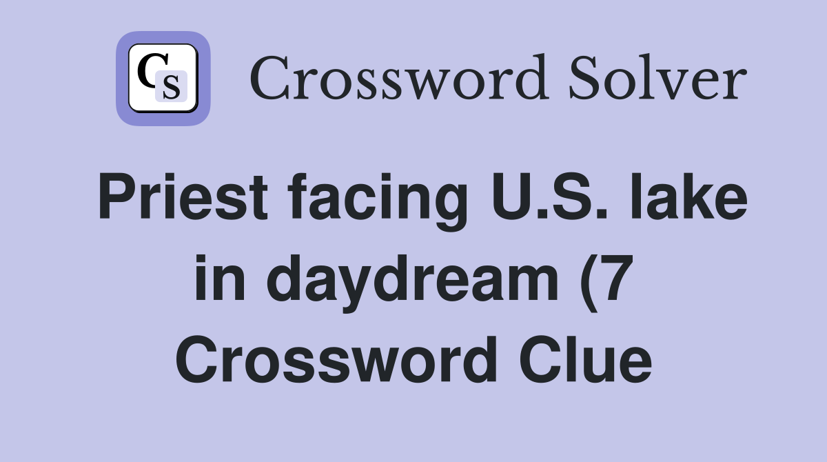Priest facing U S lake in daydream (7) Crossword Clue Answers Priest facing U S lake in daydream (7) Crossword Clue Answers