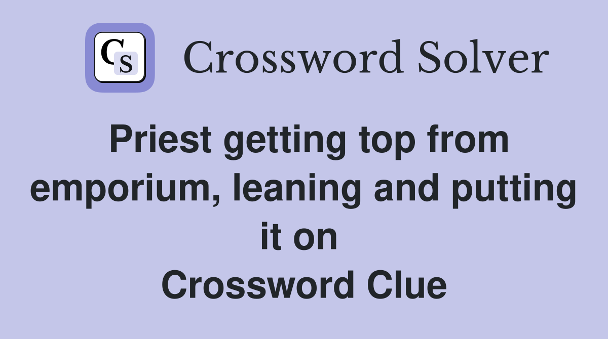 Priest getting top from emporium, leaning and putting it on  Crossword Clue