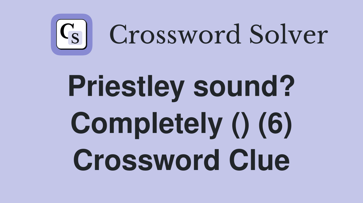 Priestley sound?  Completely () (6) Crossword Clue
