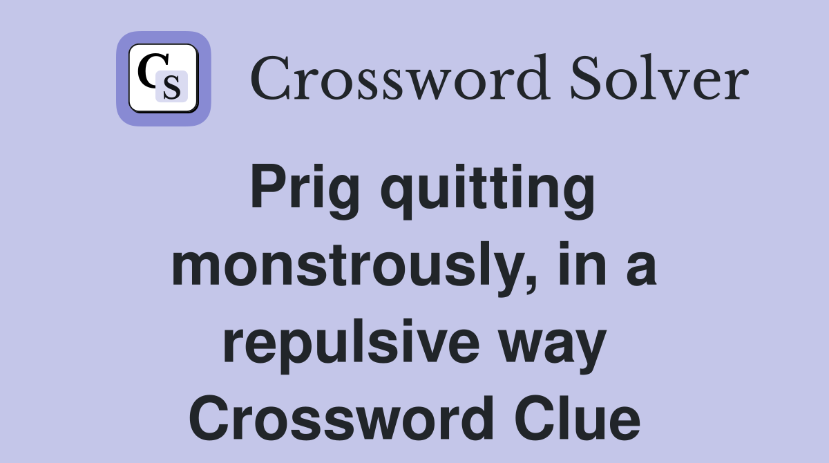 Prig quitting monstrously, in a repulsive way Crossword Clue