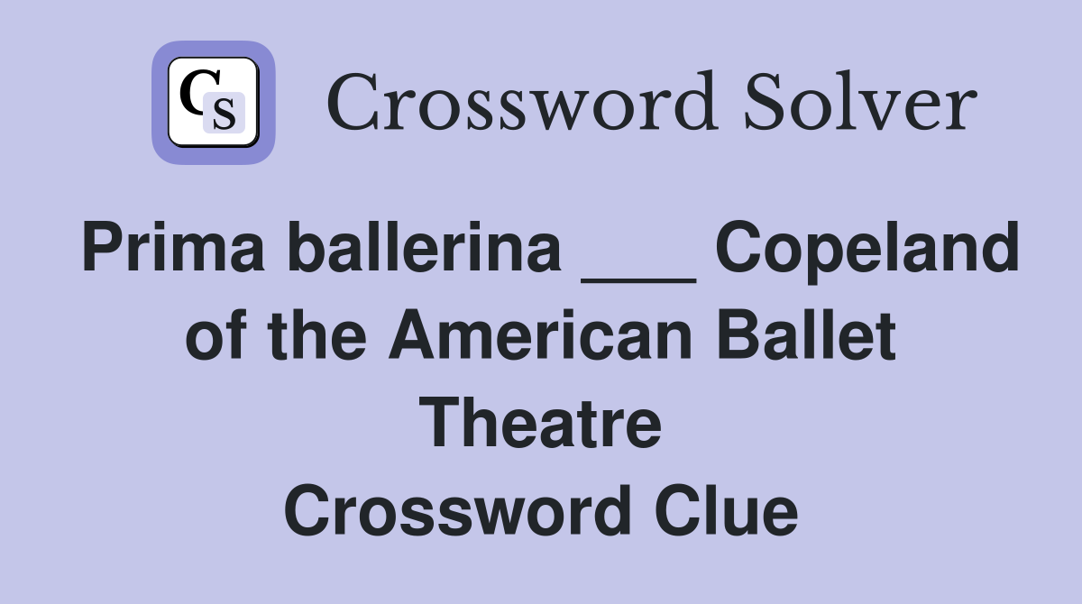 Prima ballerina ___ Copeland of the American Ballet Theatre Crossword Clue