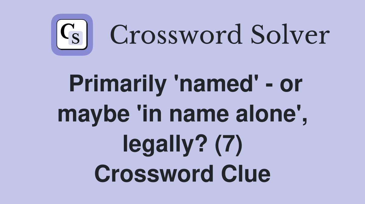 Primarily 'named' - or maybe 'in name alone', legally? (7) Crossword Clue