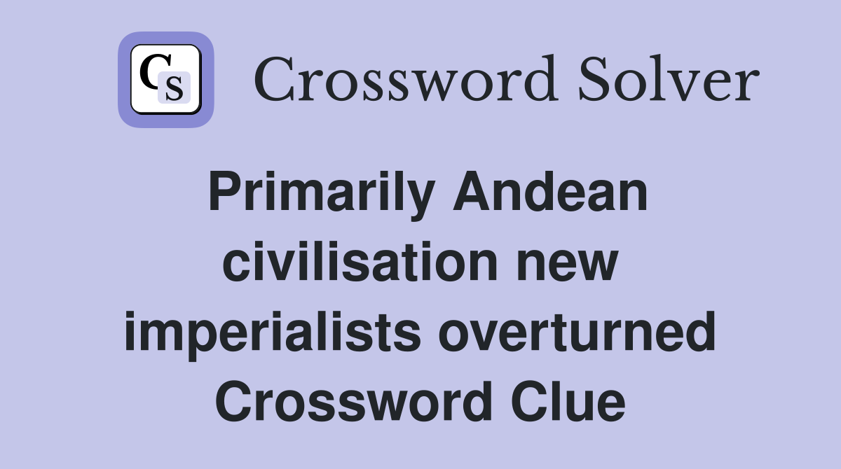 Primarily Andean civilisation new imperialists overturned Crossword Clue