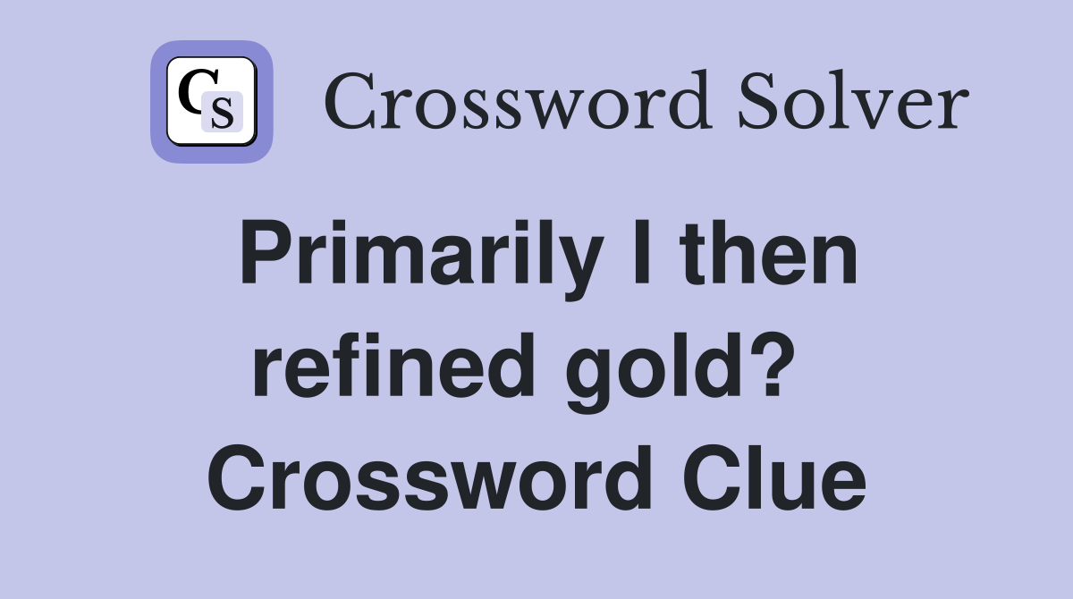 Primarily I then refined gold?  Crossword Clue