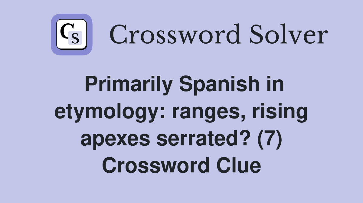 Primarily Spanish in etymology: ranges, rising apexes serrated? (7) Crossword Clue