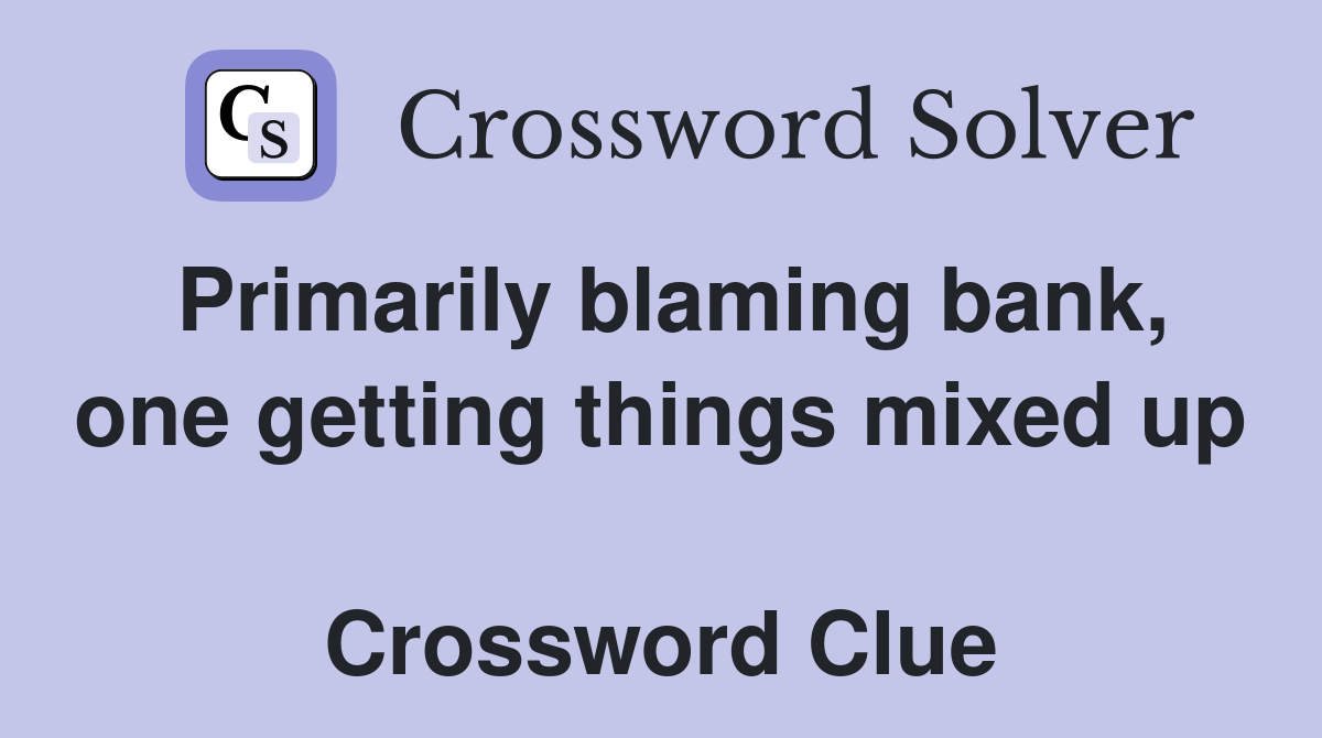 Primarily blaming bank, one getting things mixed up  Crossword Clue
