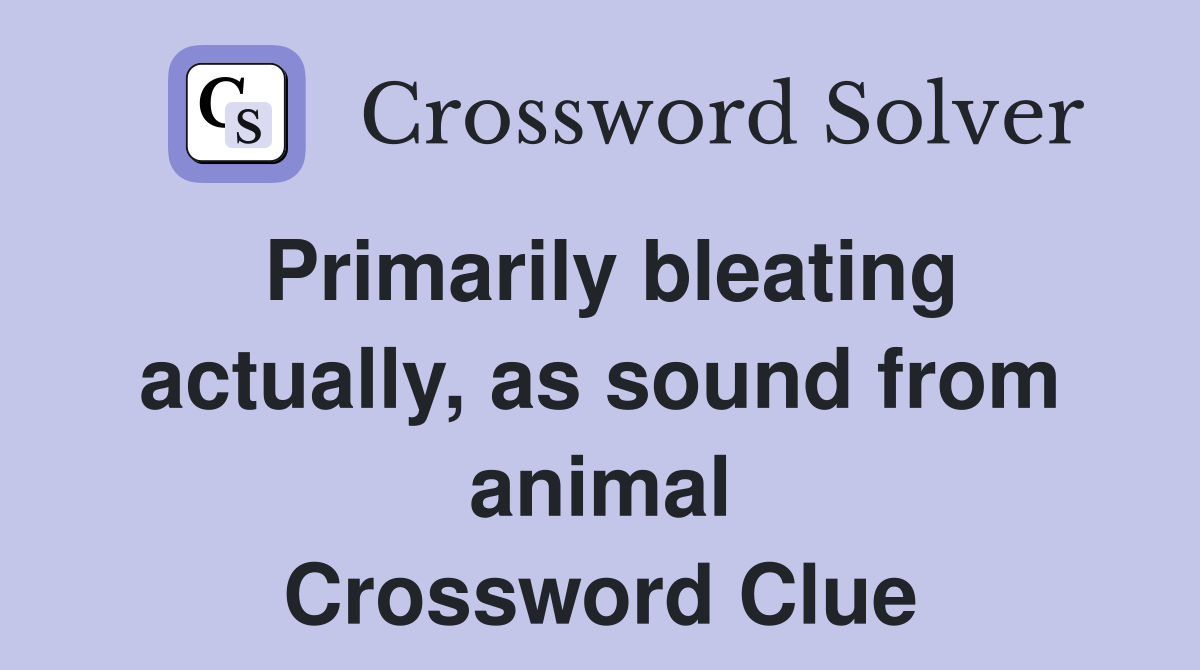 Primarily bleating actually, as sound from animal Crossword Clue