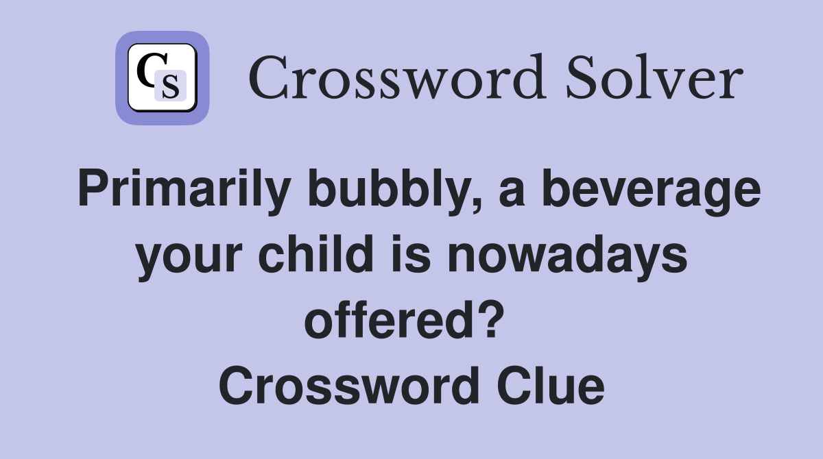 Primarily bubbly, a beverage your child is nowadays offered?  Crossword Clue