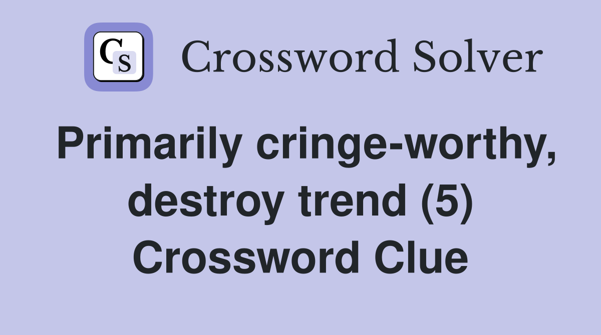 Primarily cringe-worthy, destroy trend (5) Crossword Clue