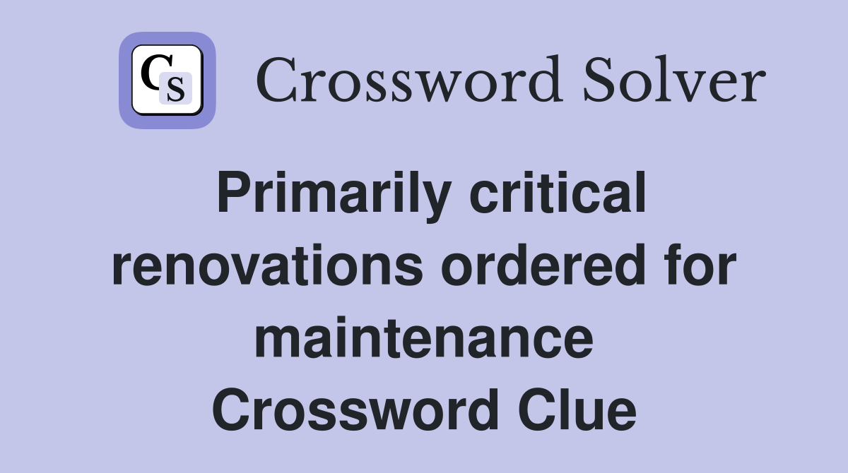 Primarily critical renovations ordered for maintenance Crossword Clue