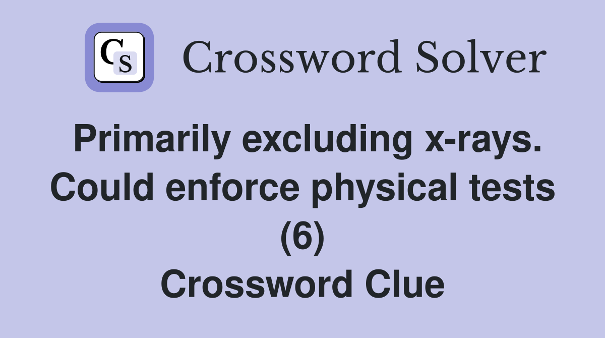 Primarily excluding x-rays. Could enforce physical tests (6) Crossword Clue
