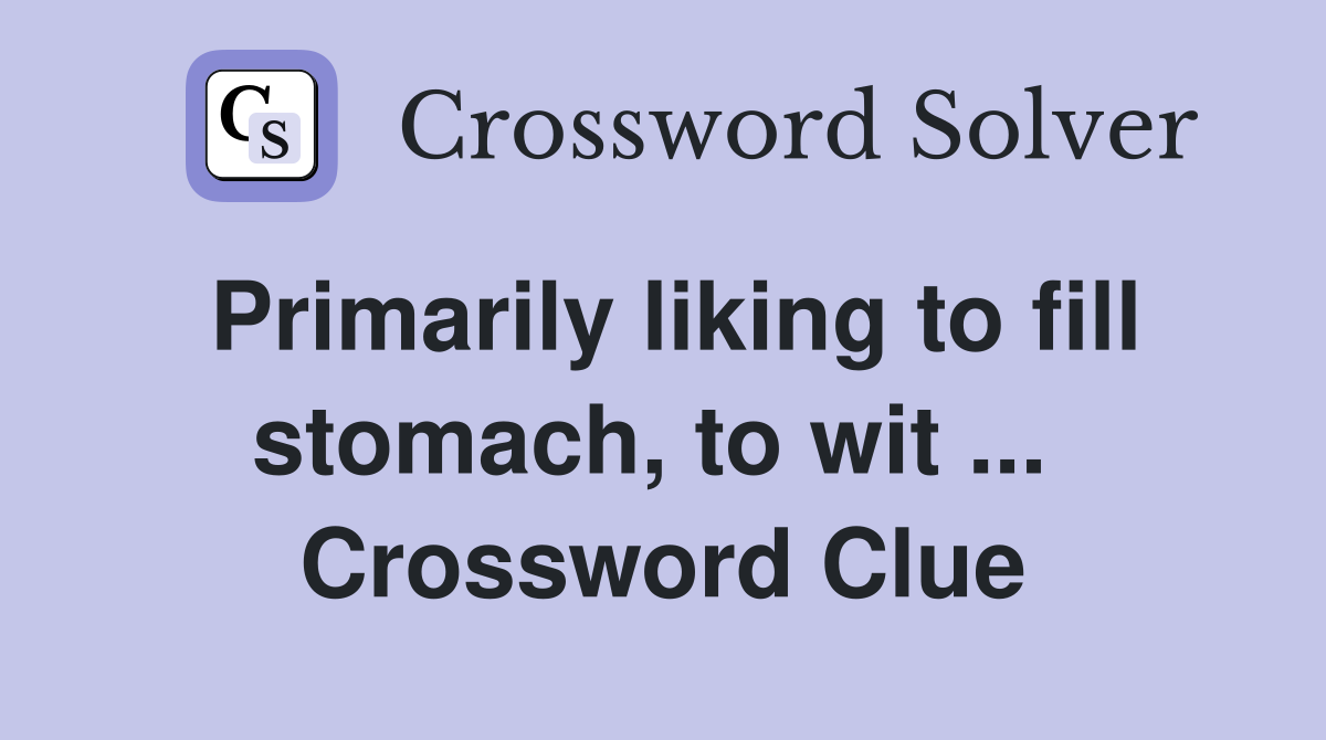 Primarily liking to fill stomach, to wit ...  Crossword Clue