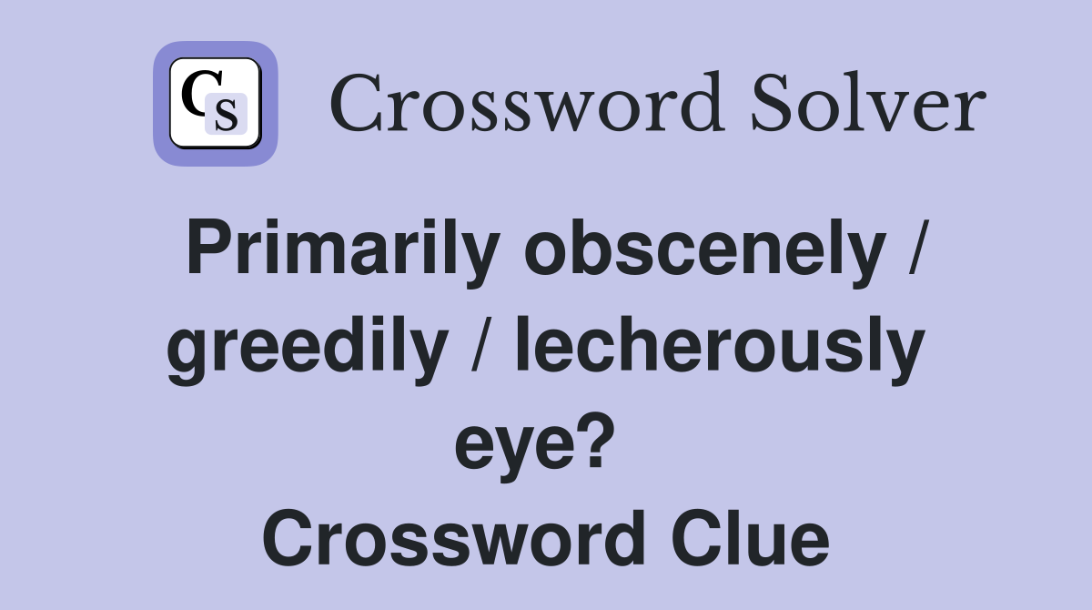 Primarily obscenely / greedily / lecherously eye?  Crossword Clue