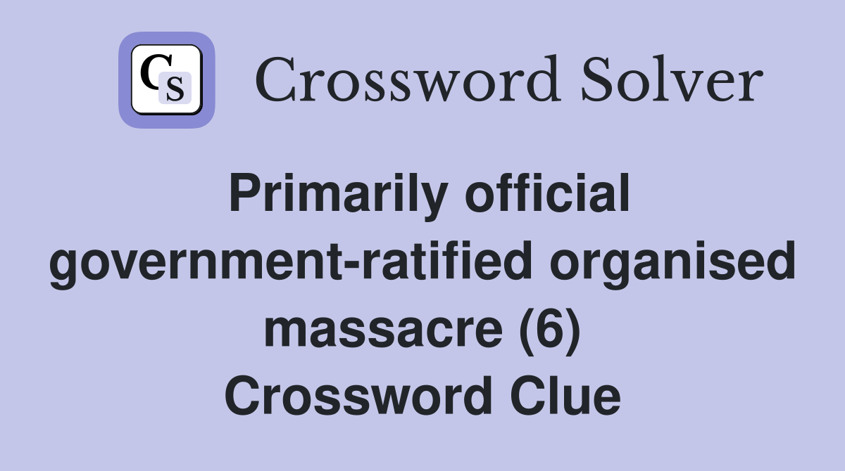 Primarily official government-ratified organised massacre (6) Crossword Clue