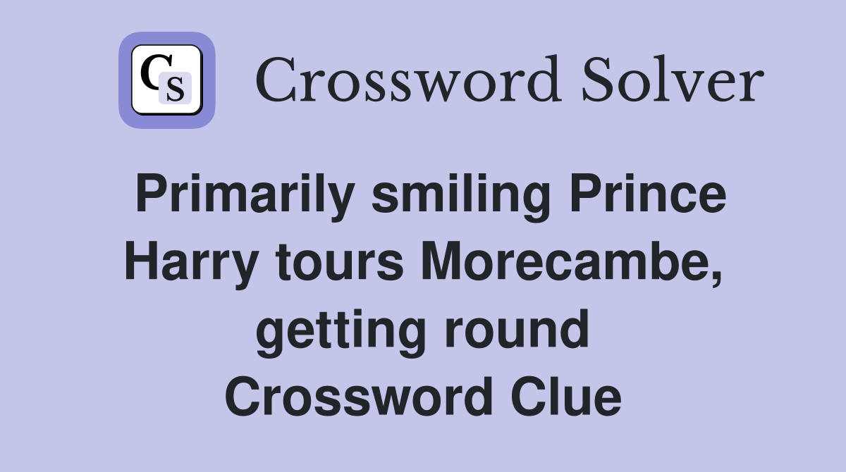 Primarily smiling Prince Harry tours Morecambe, getting round Crossword Clue
