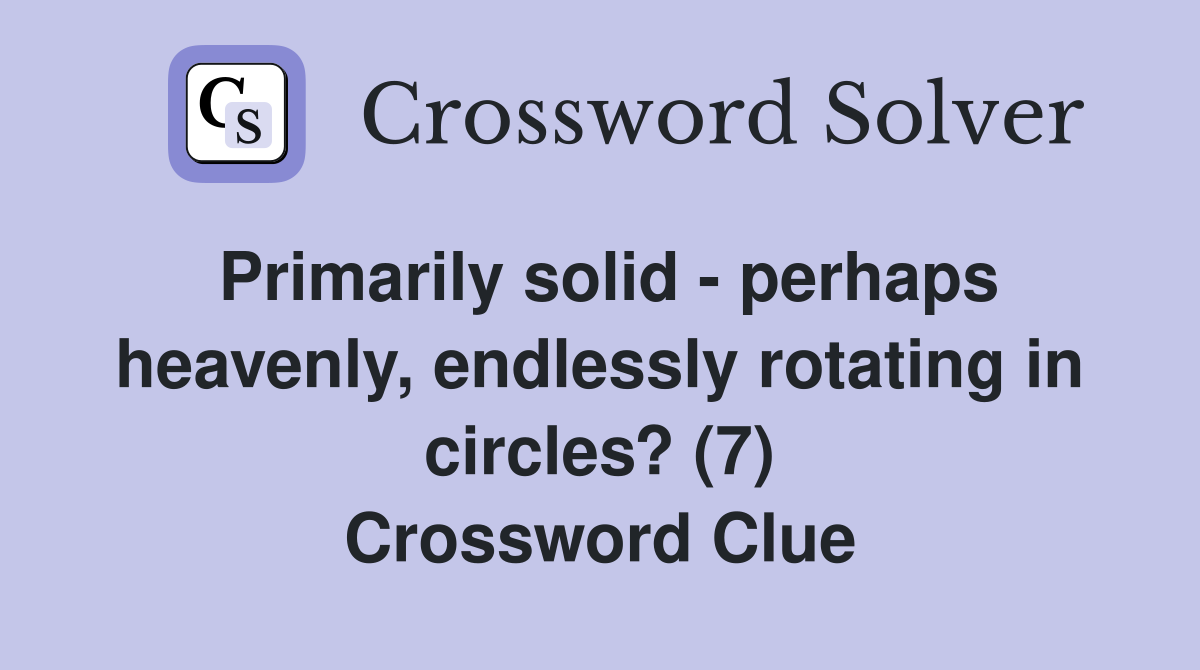 Primarily solid - perhaps heavenly, endlessly rotating in circles? (7) Crossword Clue