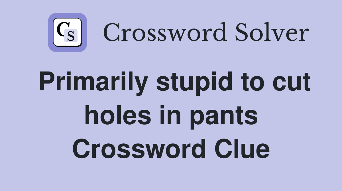 Primarily stupid to cut holes in pants Crossword Clue