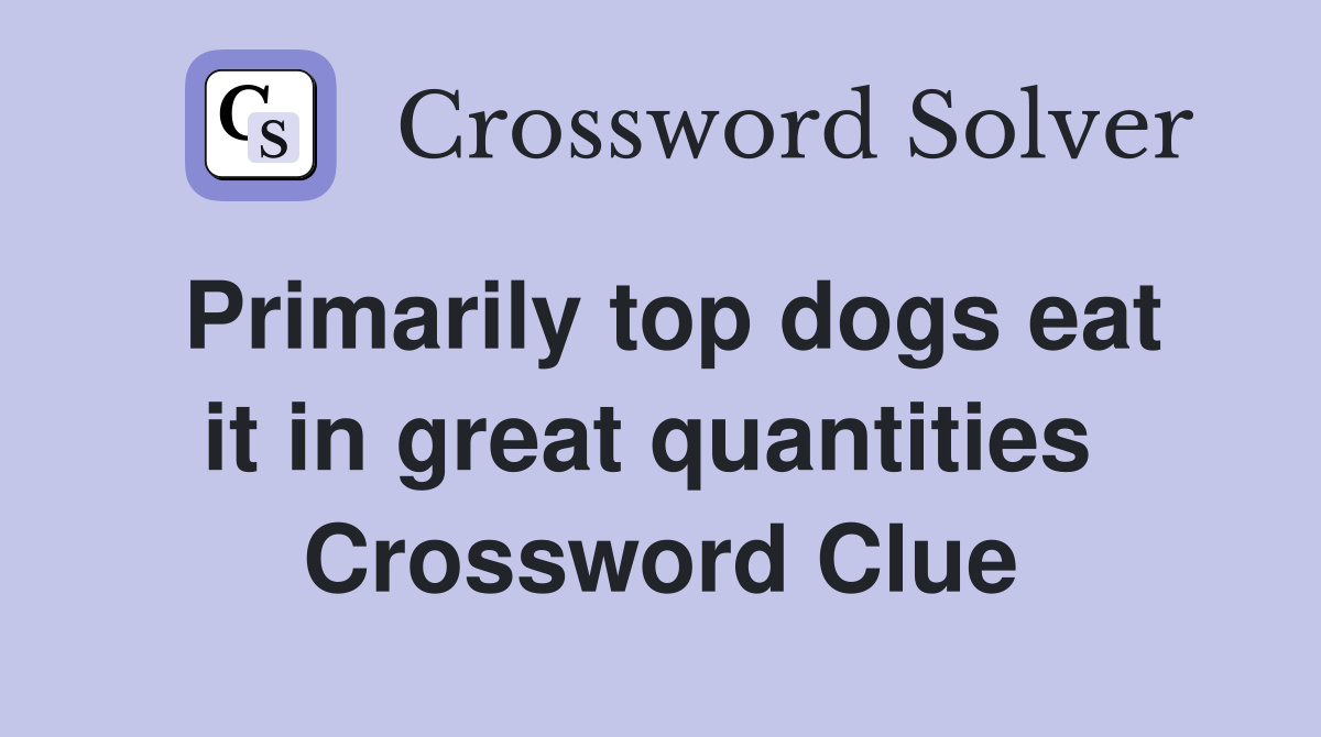 Primarily top dogs eat it in great quantities  Crossword Clue