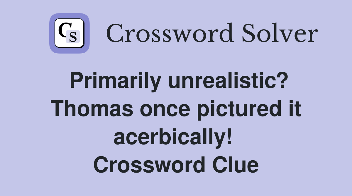 Primarily unrealistic? Thomas once pictured it acerbically!  Crossword Clue