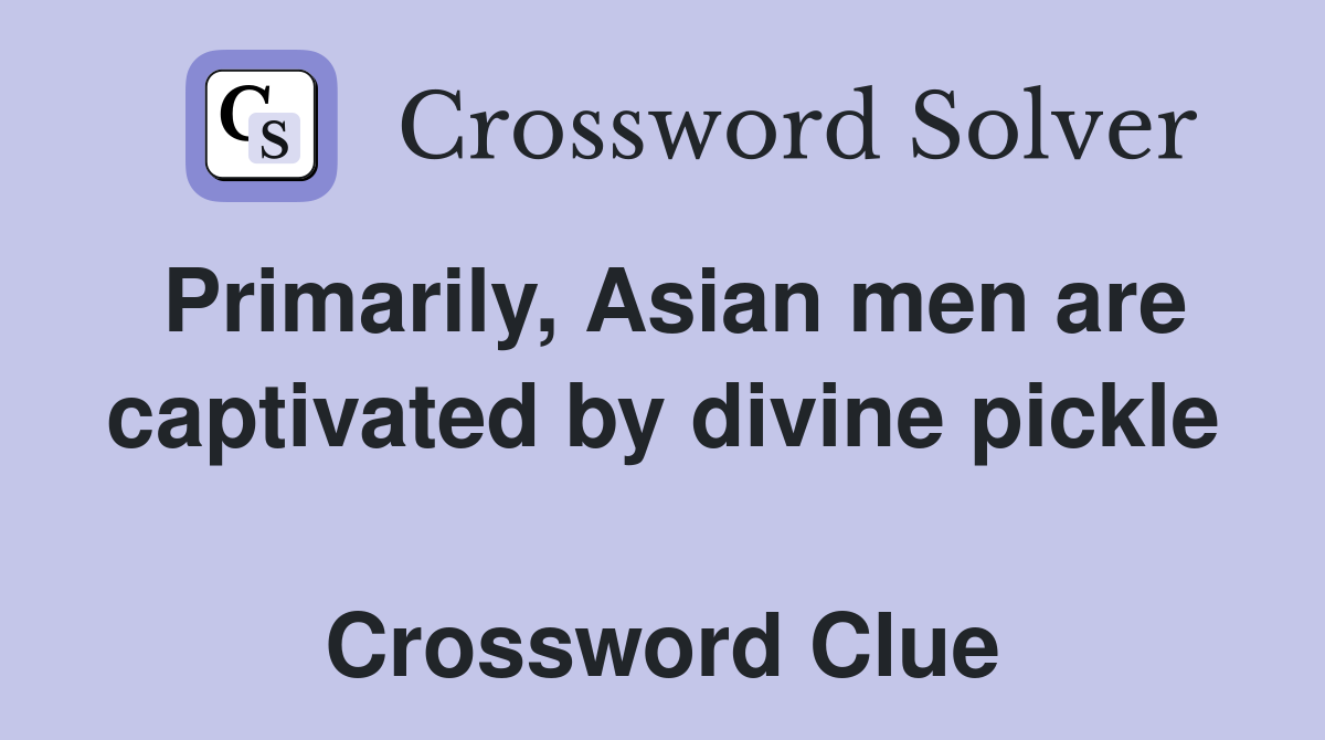 Primarily, Asian men are captivated by divine pickle  Crossword Clue