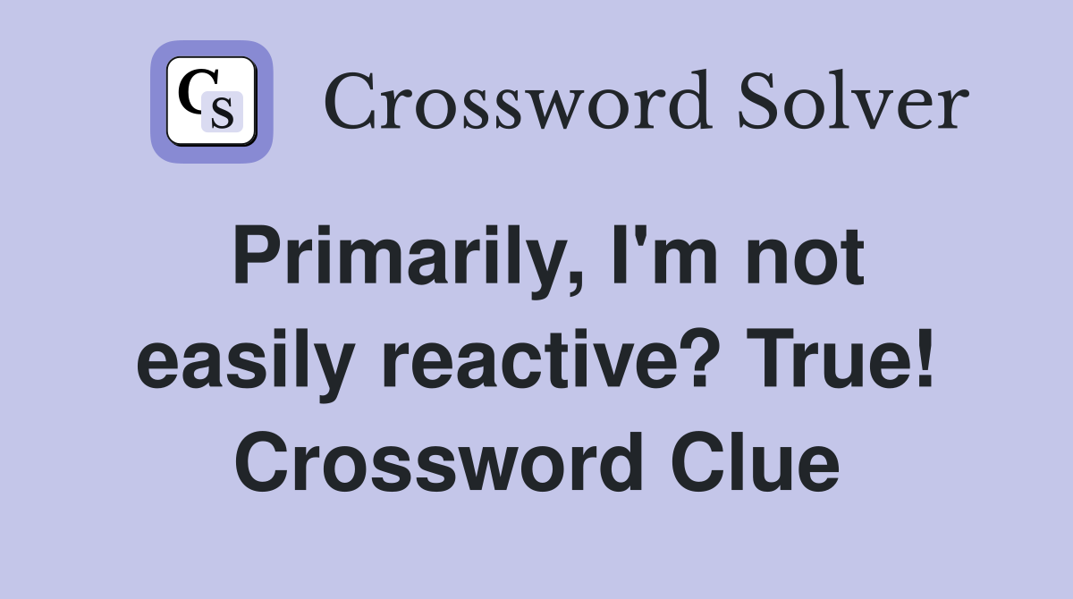 Primarily, I'm not easily reactive? True! Crossword Clue