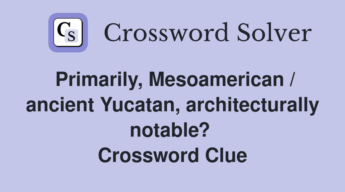 Primarily, Mesoamerican / ancient Yucatan, architecturally notable?  Crossword Clue