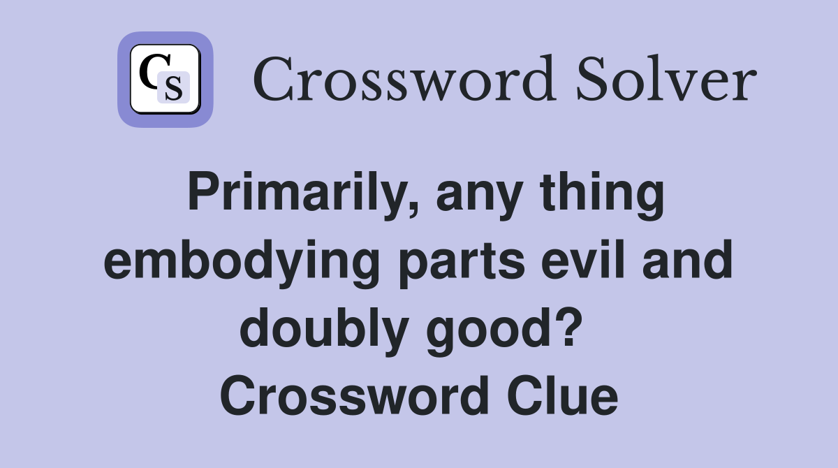 Primarily, any thing embodying parts evil and doubly good?  Crossword Clue