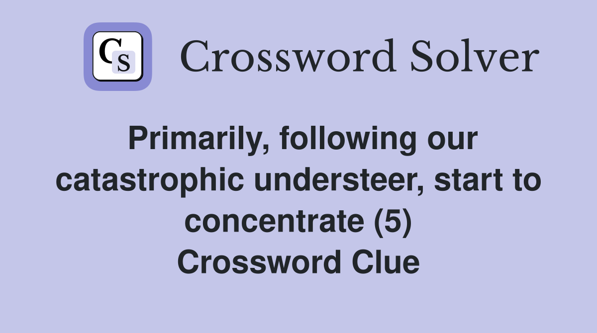 Primarily, following our catastrophic understeer, start to concentrate (5) Crossword Clue