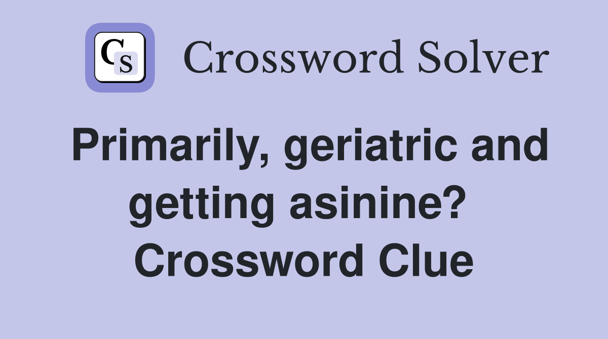 Primarily, geriatric and getting asinine?  Crossword Clue