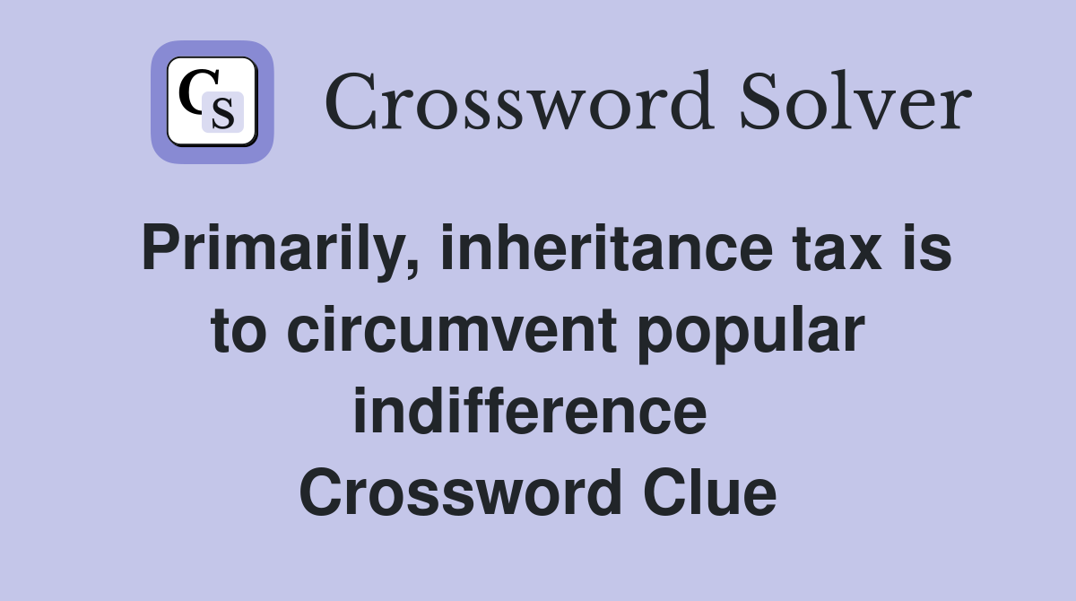 Primarily, inheritance tax is to circumvent popular indifference  Crossword Clue
