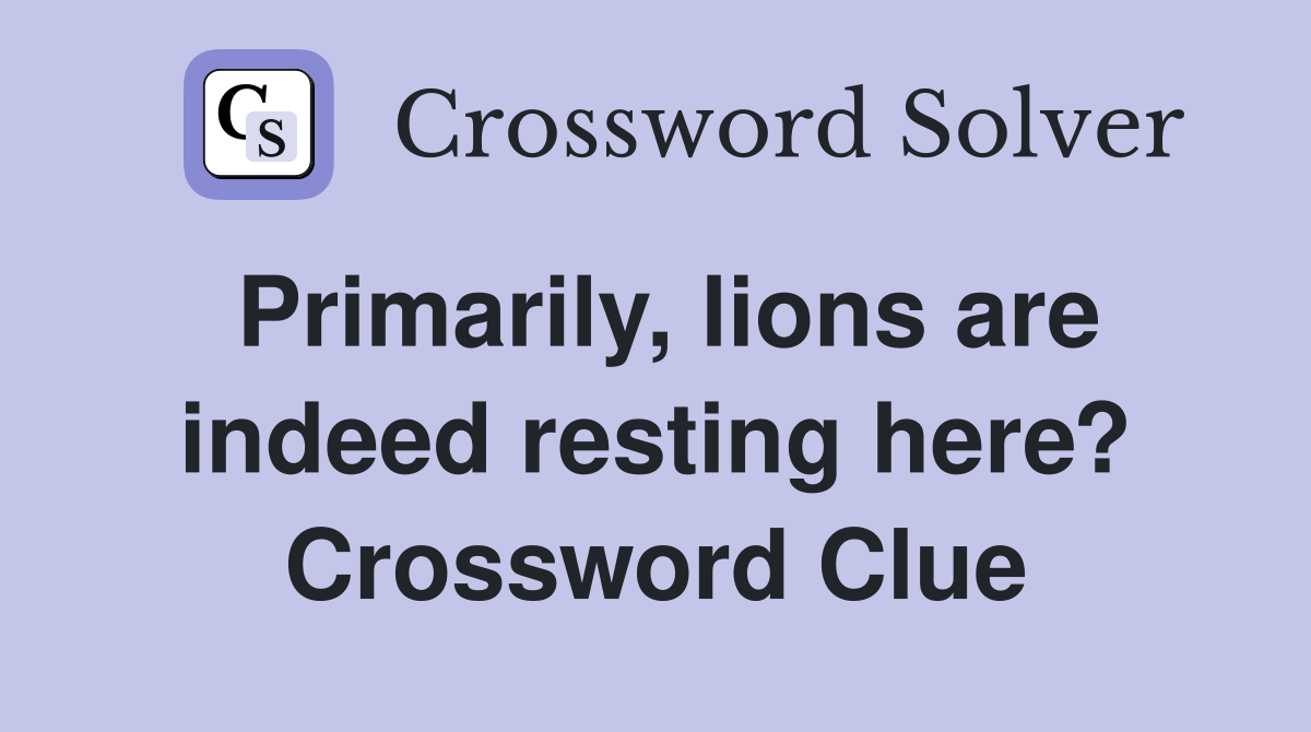 Primarily, lions are indeed resting here? Crossword Clue