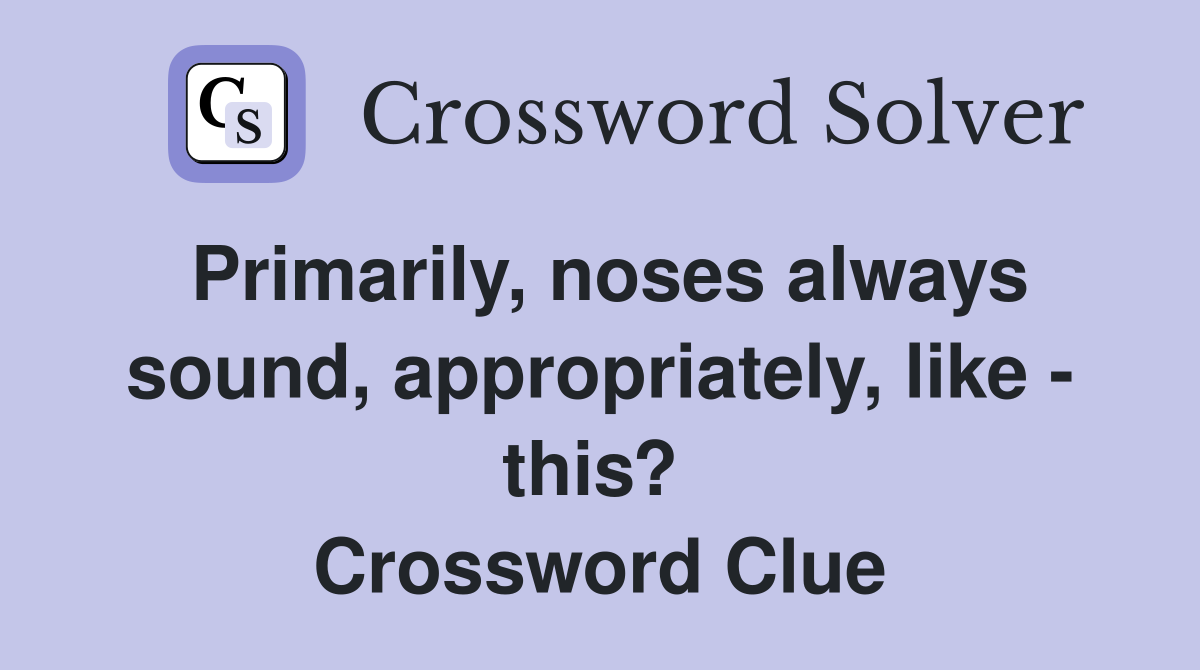 Primarily, noses always sound, appropriately, like - this?  Crossword Clue