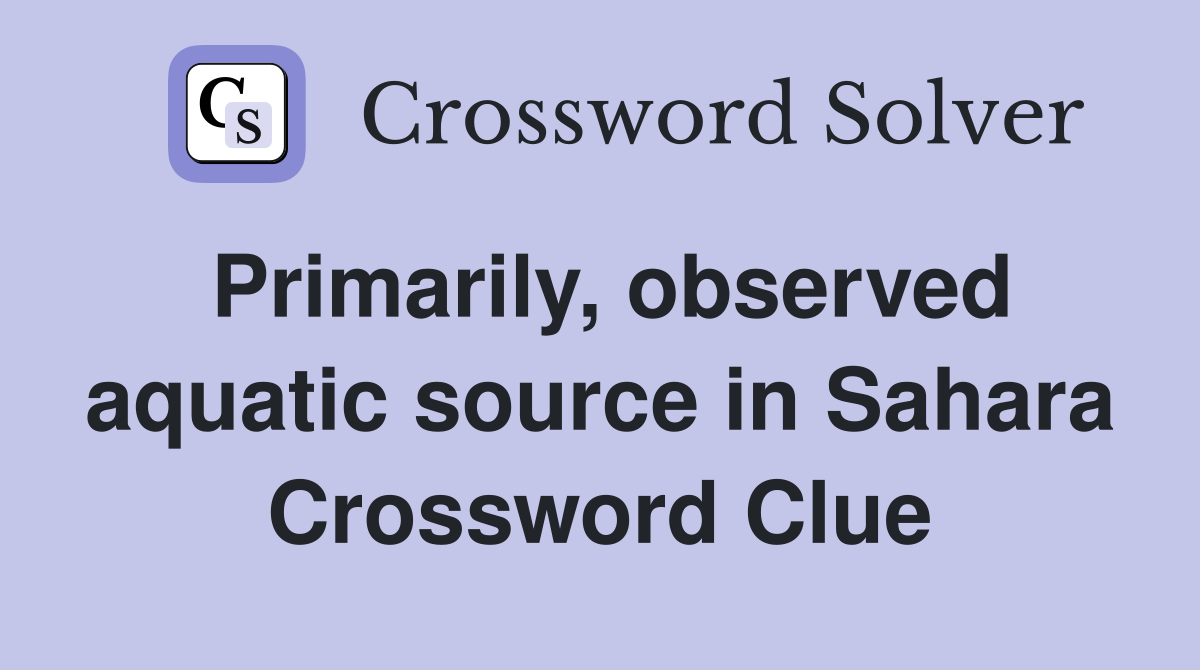 Primarily, observed aquatic source in Sahara Crossword Clue