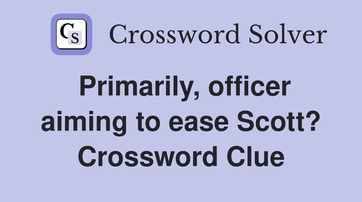 Primarily, officer aiming to ease Scott? Crossword Clue