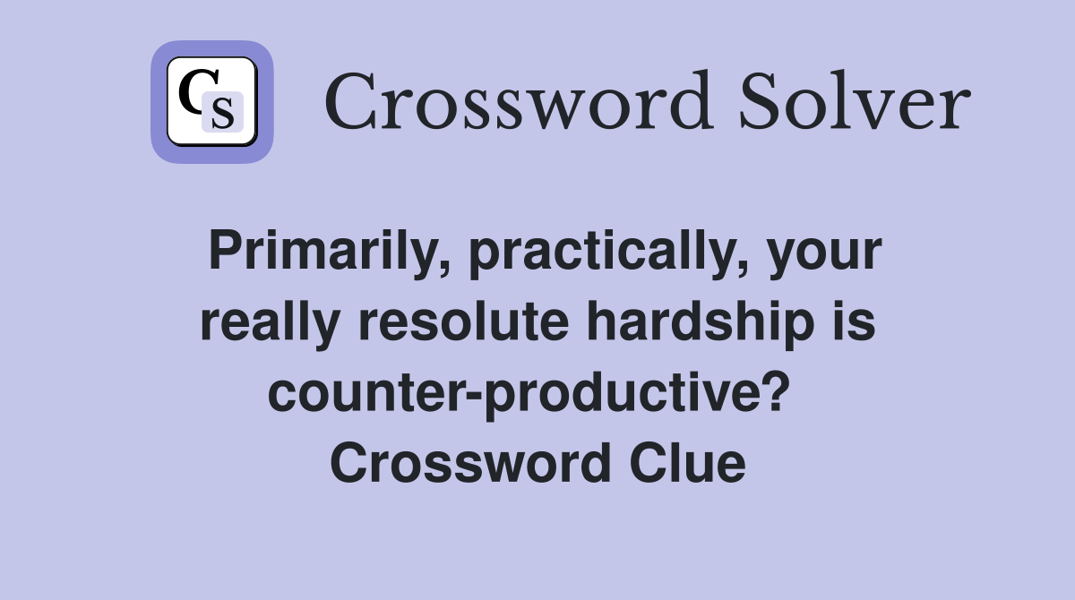 Primarily, practically, your really resolute hardship is counter-productive?  Crossword Clue