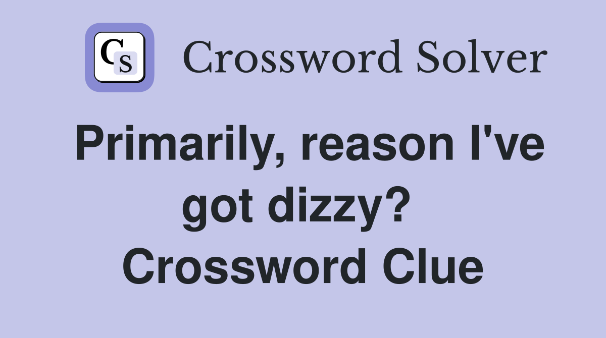 Primarily, reason I've got dizzy?  Crossword Clue