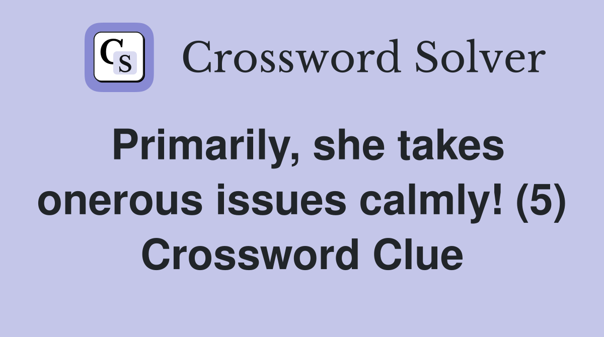 Primarily, she takes onerous issues calmly! (5) Crossword Clue