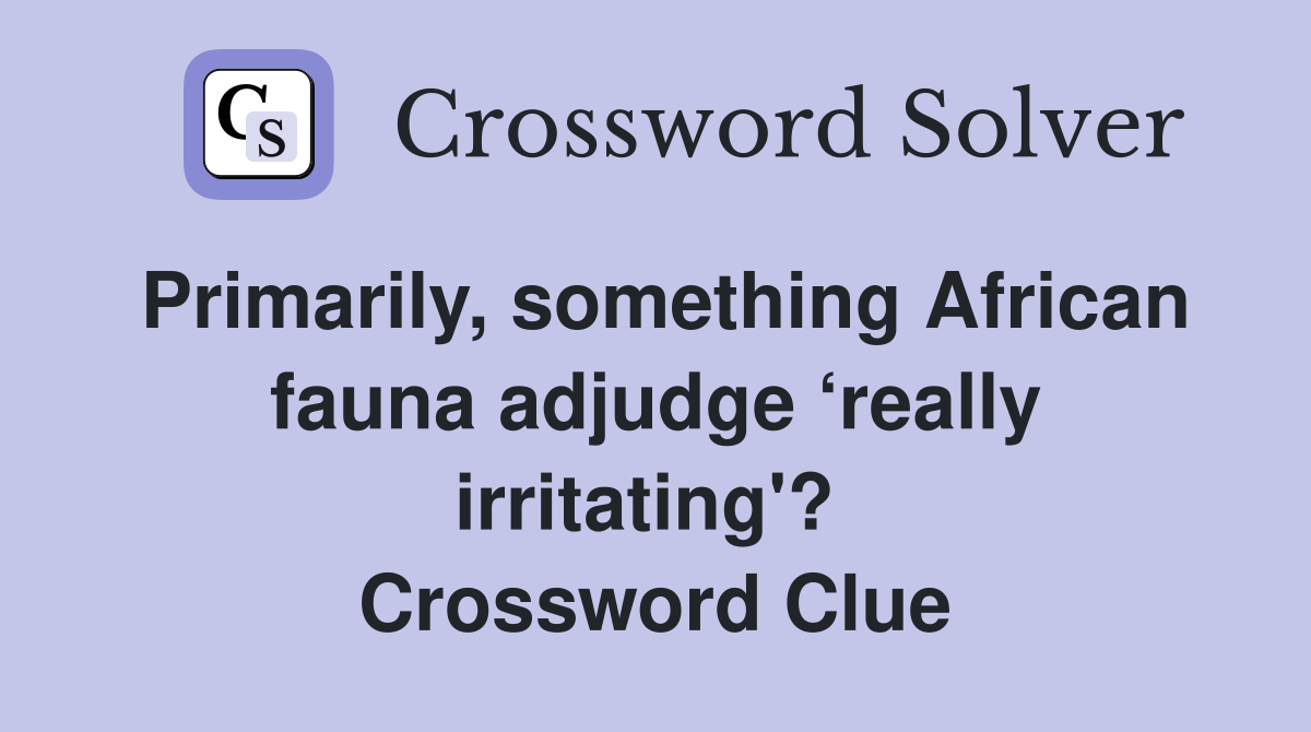 Primarily, something African fauna adjudge ‘really irritating'?  Crossword Clue