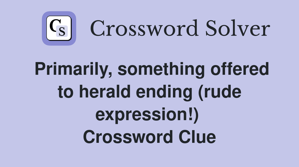 Primarily, something offered to herald ending (rude expression!)  Crossword Clue