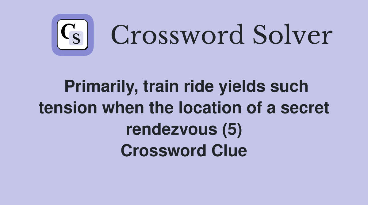 Primarily, train ride yields such tension when the location of a secret rendezvous (5) Crossword Clue