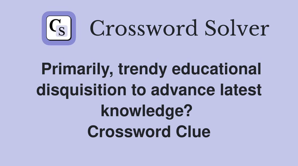 Primarily, trendy educational disquisition to advance latest knowledge?  Crossword Clue