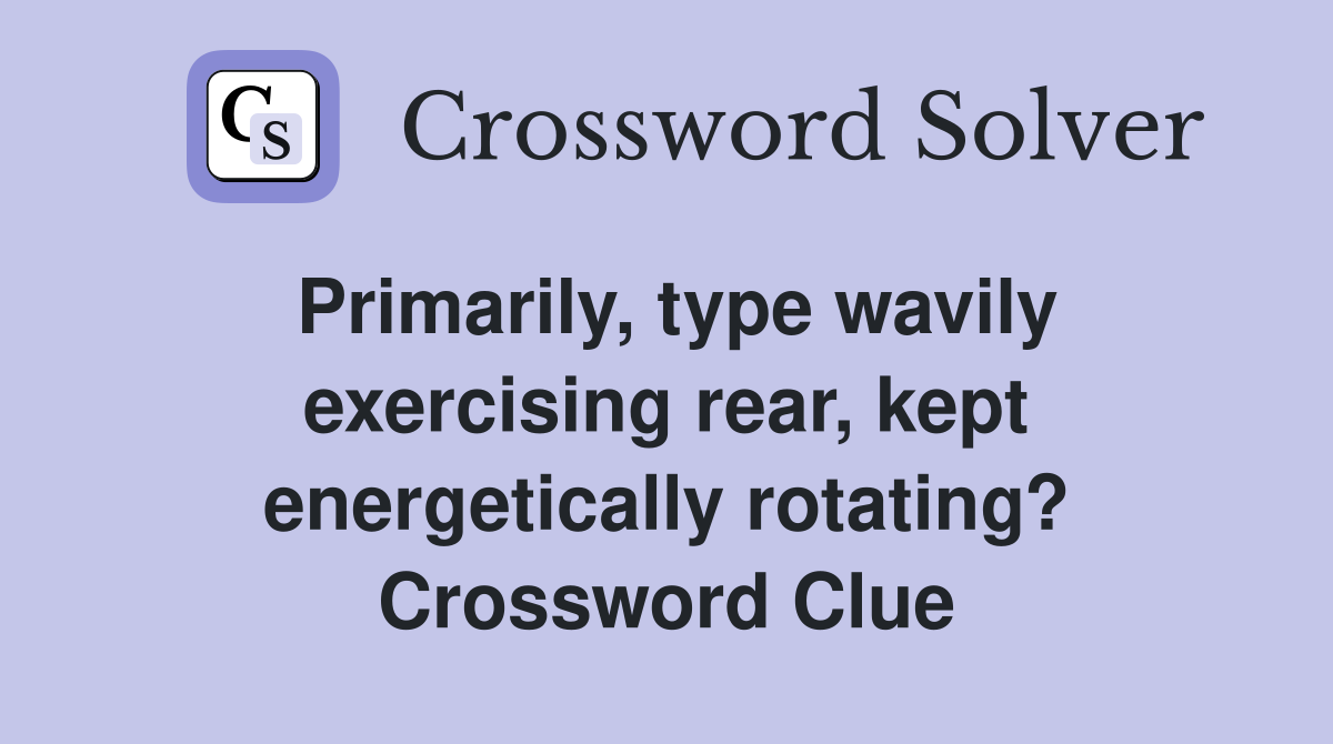 Primarily, type wavily exercising rear, kept energetically rotating? Crossword Clue