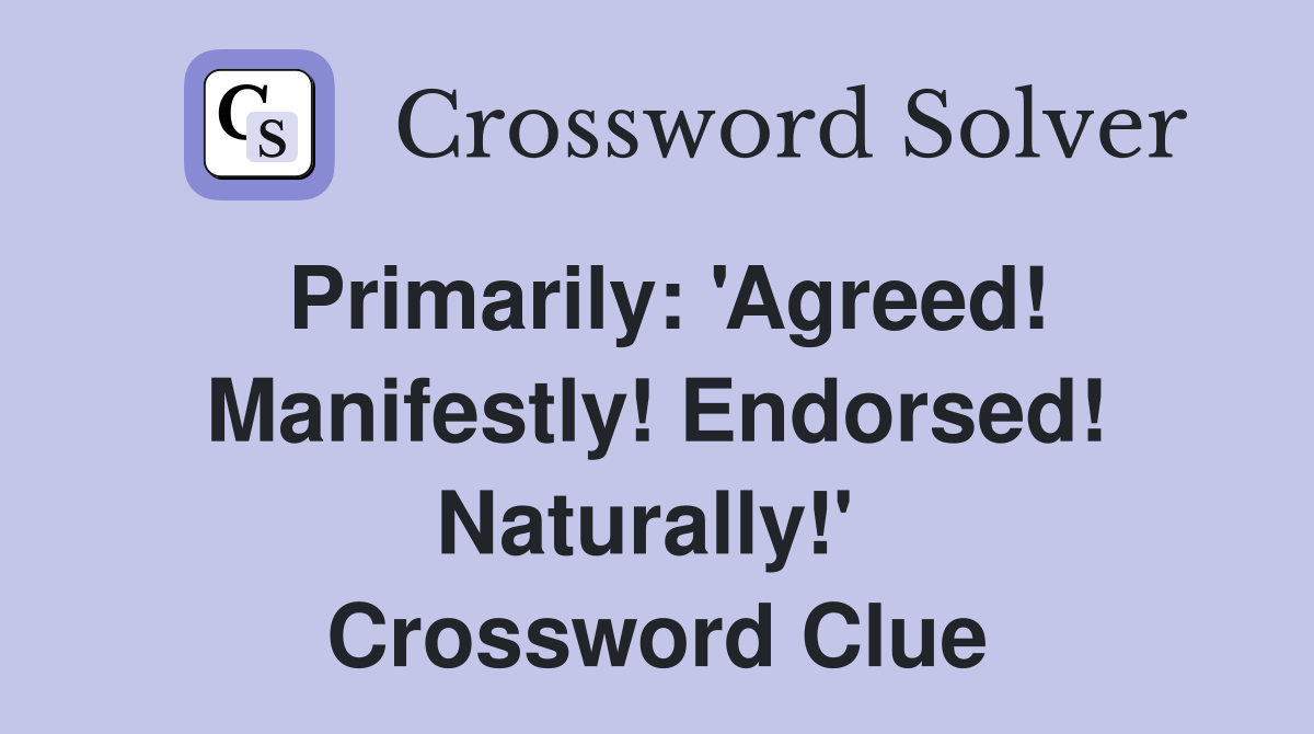 Primarily: 'Agreed! Manifestly! Endorsed! Naturally!'  Crossword Clue