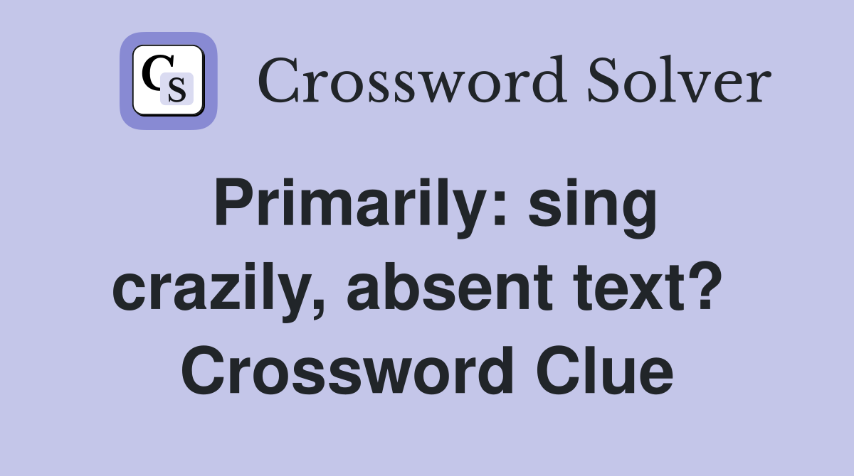 Primarily: sing crazily, absent text?  Crossword Clue