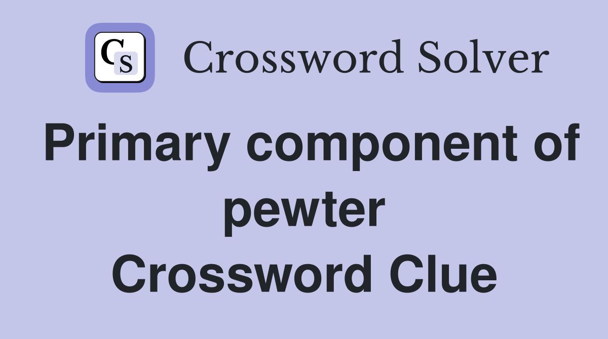 Primary component of pewter Crossword Clue