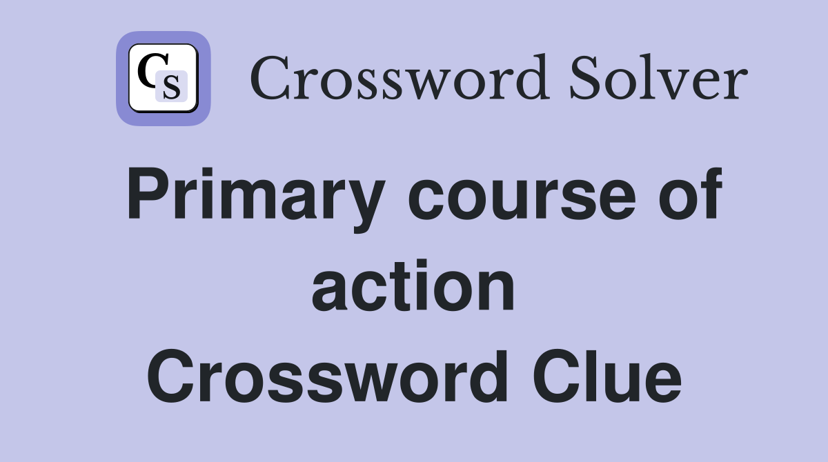 Primary course of action Crossword Clue