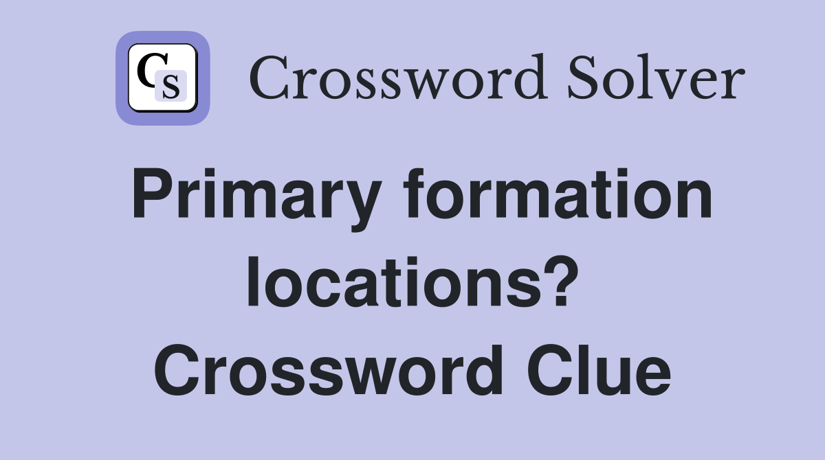 Primary formation locations? Crossword Clue