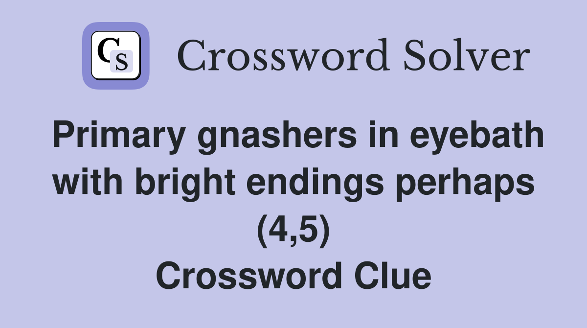 Primary gnashers in eyebath with bright endings perhaps (4,5) Crossword Clue