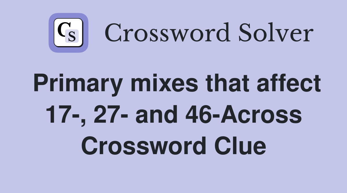 Primary mixes that affect 17-, 27- and 46-Across Crossword Clue